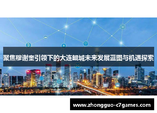 聚焦穆谢奎引领下的大连鲲城未来发展蓝图与机遇探索 聚焦穆谢奎引领下的大连鲲城未来发展蓝图与机遇探索