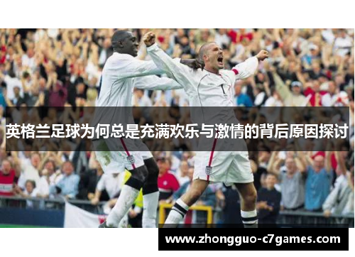 英格兰足球为何总是充满欢乐与激情的背后原因探讨 英格兰足球为何总是充满欢乐与激情的背后原因探讨