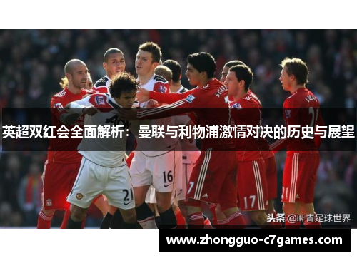 英超双红会全面解析：曼联与利物浦激情对决的历史与展望