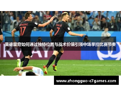莫德里奇如何通过独特位置与战术价值引领中场掌控比赛节奏 莫德里奇如何通过独特位置与战术价值引领中场掌控比赛节奏