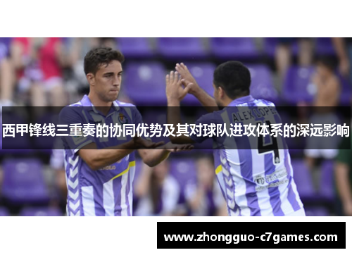 西甲锋线三重奏的协同优势及其对球队进攻体系的深远影响 西甲锋线三重奏的协同优势及其对球队进攻体系的深远影响