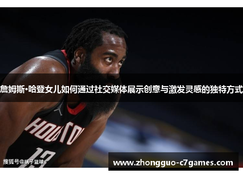 詹姆斯·哈登女儿如何通过社交媒体展示创意与激发灵感的独特方式 詹姆斯·哈登女儿如何通过社交媒体展示创意与激发灵感的独特方式