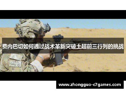 费内巴切如何通过战术革新突破土超前三行列的挑战 费内巴切如何通过战术革新突破土超前三行列的挑战