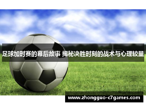 足球加时赛的幕后故事 揭秘决胜时刻的战术与心理较量 足球加时赛的幕后故事 揭秘决胜时刻的战术与心理较量