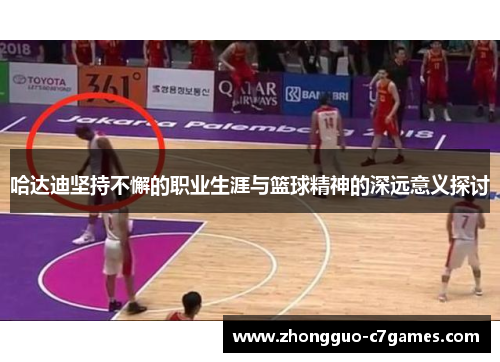 哈达迪坚持不懈的职业生涯与篮球精神的深远意义探讨 哈达迪坚持不懈的职业生涯与篮球精神的深远意义探讨