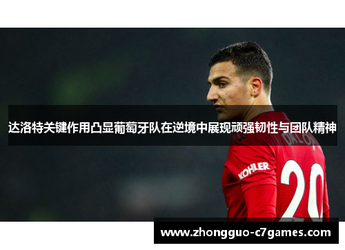 达洛特关键作用凸显葡萄牙队在逆境中展现顽强韧性与团队精神 达洛特关键作用凸显葡萄牙队在逆境中展现顽强韧性与团队精神