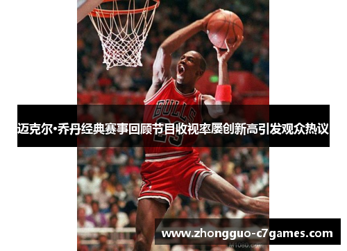 迈克尔·乔丹经典赛事回顾节目收视率屡创新高引发观众热议 迈克尔·乔丹经典赛事回顾节目收视率屡创新高引发观众热议