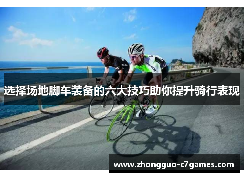 选择场地脚车装备的六大技巧助你提升骑行表现 选择场地脚车装备的六大技巧助你提升骑行表现