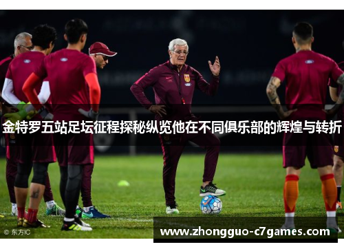 金特罗五站足坛征程探秘纵览他在不同俱乐部的辉煌与转折 金特罗五站足坛征程探秘纵览他在不同俱乐部的辉煌与转折