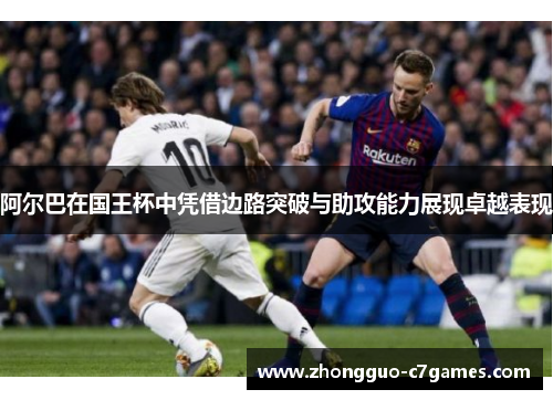 阿尔巴在国王杯中凭借边路突破与助攻能力展现卓越表现