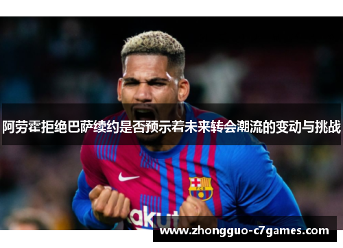 阿劳霍拒绝巴萨续约是否预示着未来转会潮流的变动与挑战