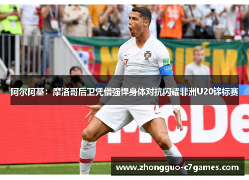 阿尔阿基：摩洛哥后卫凭借强悍身体对抗闪耀非洲U20锦标赛