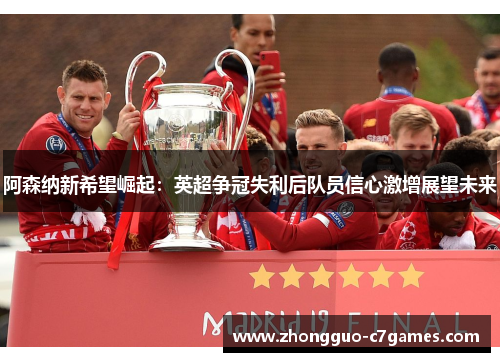 阿森纳新希望崛起:英超争冠失利后队员信心激增展望未来 阿森纳新希望崛起:英超争冠失利后队员信心激增展望未来