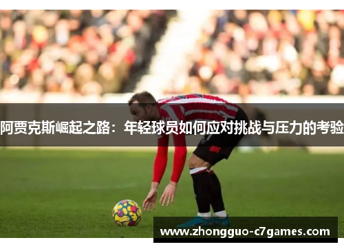 阿贾克斯崛起之路:年轻球员如何应对挑战与压力的考验 阿贾克斯崛起之路:年轻球员如何应对挑战与压力的考验