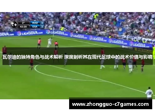瓦尔迪的独特角色与战术解析 深度剖析其在现代足球中的战术价值与影响 瓦尔迪的独特角色与战术解析 深度剖析其在现代足球中的战术价值与影响