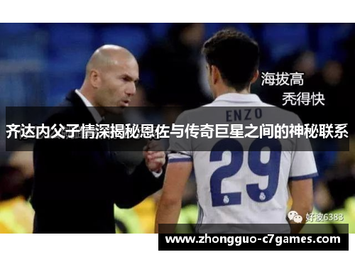 齐达内父子情深揭秘恩佐与传奇巨星之间的神秘联系