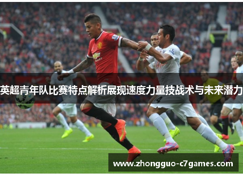 英超青年队比赛特点解析展现速度力量技战术与未来潜力