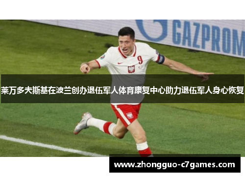 莱万多夫斯基在波兰创办退伍军人体育康复中心助力退伍军人身心恢复 莱万多夫斯基在波兰创办退伍军人体育康复中心助力退伍军人身心恢复