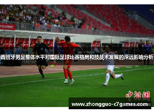 西班牙男足整体水平对国际足球比赛格局和技战术发展的深远影响分析 西班牙男足整体水平对国际足球比赛格局和技战术发展的深远影响分析