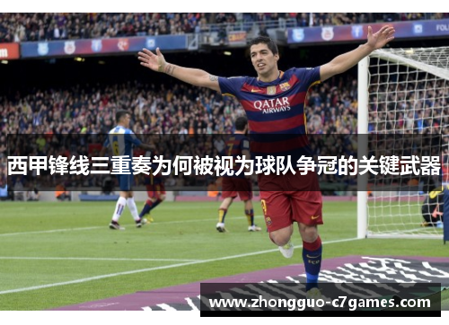 西甲锋线三重奏为何被视为球队争冠的关键武器 西甲锋线三重奏为何被视为球队争冠的关键武器