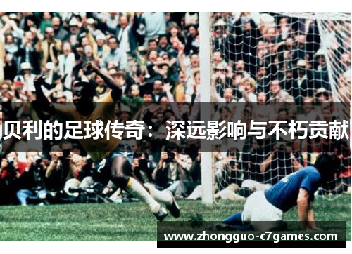 贝利的足球传奇:深远影响与不朽贡献 贝利的足球传奇:深远影响与不朽贡献