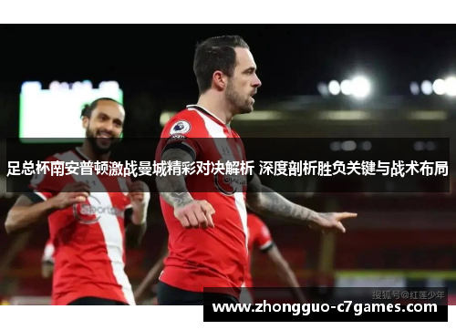 足总杯南安普顿激战曼城精彩对决解析 深度剖析胜负关键与战术布局 足总杯南安普顿激战曼城精彩对决解析 深度剖析胜负关键与战术布局