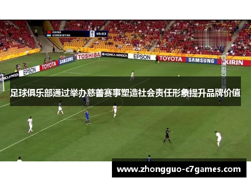 足球俱乐部通过举办慈善赛事塑造社会责任形象提升品牌价值 足球俱乐部通过举办慈善赛事塑造社会责任形象提升品牌价值