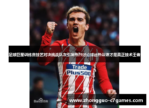 足球巨星训练赛技艺对决挑战队友引发热烈讨论球迷热议谁才是真正技术王者 足球巨星训练赛技艺对决挑战队友引发热烈讨论球迷热议谁才是真正技术王者