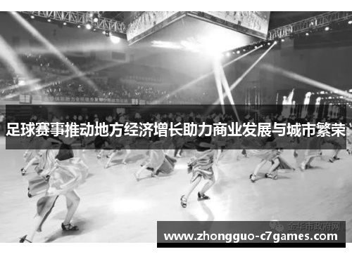 足球赛事推动地方经济增长助力商业发展与城市繁荣 足球赛事推动地方经济增长助力商业发展与城市繁荣