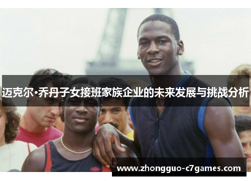 迈克尔·乔丹子女接班家族企业的未来发展与挑战分析