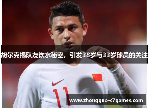 胡尔克揭队友饮水秘密,引发38岁与33岁球员的关注 胡尔克揭队友饮水秘密,引发38岁与33岁球员的关注