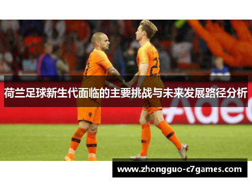 荷兰足球新生代面临的主要挑战与未来发展路径分析