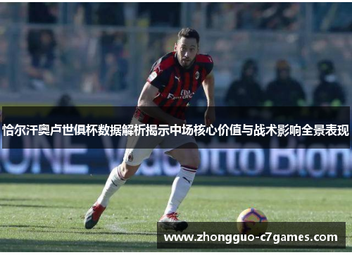 恰尔汗奥卢世俱杯数据解析揭示中场核心价值与战术影响全景表现 恰尔汗奥卢世俱杯数据解析揭示中场核心价值与战术影响全景表现