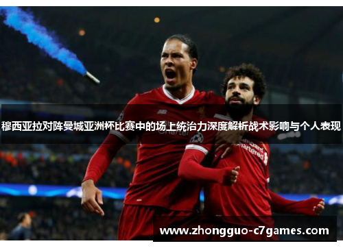 穆西亚拉对阵曼城亚洲杯比赛中的场上统治力深度解析战术影响与个人表现 穆西亚拉对阵曼城亚洲杯比赛中的场上统治力深度解析战术影响与个人表现