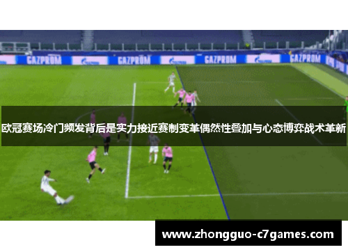 欧冠赛场冷门频发背后是实力接近赛制变革偶然性叠加与心态博弈战术革新