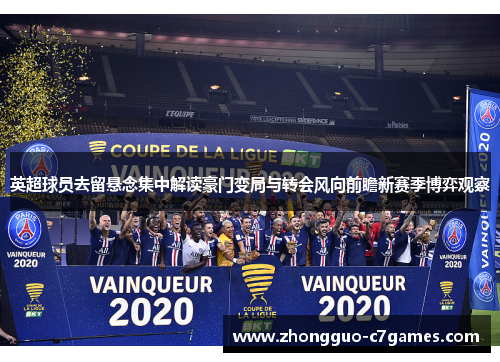 英超球员去留悬念集中解读豪门变局与转会风向前瞻新赛季博弈观察