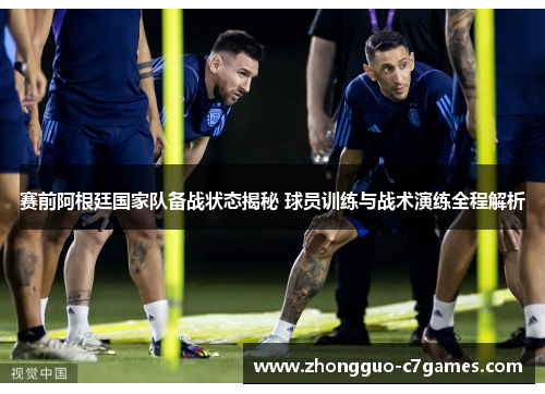赛前阿根廷国家队备战状态揭秘 球员训练与战术演练全程解析