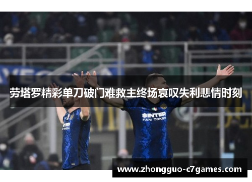 劳塔罗精彩单刀破门难救主终场哀叹失利悲情时刻