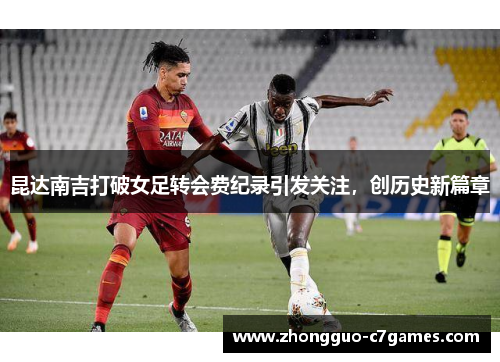 昆达南吉打破女足转会费纪录引发关注，创历史新篇章