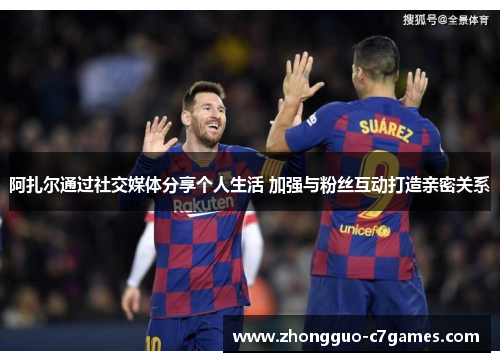 阿扎尔通过社交媒体分享个人生活 加强与粉丝互动打造亲密关系