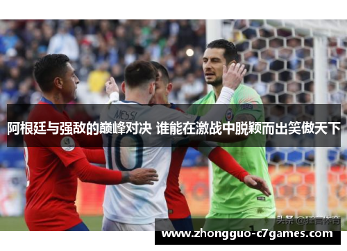 阿根廷与强敌的巅峰对决 谁能在激战中脱颖而出笑傲天下