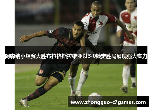 阿森纳小组赛大胜布拉格斯拉维亚以3-0锁定胜局展现强大实力