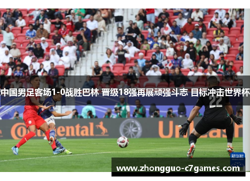 中国男足客场1-0战胜巴林 晋级18强再展顽强斗志 目标冲击世界杯 中国男足客场1-0战胜巴林 晋级18强再展顽强斗志 目标冲击世界杯