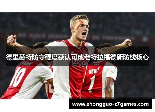 德里赫特防守硬度获认可成老特拉福德新防线核心
