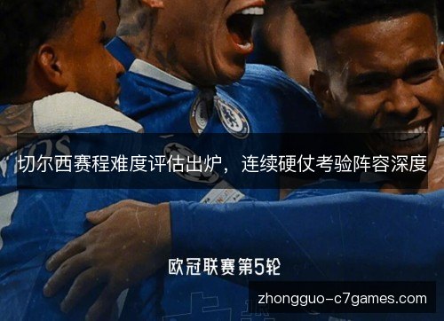 切尔西赛程难度评估出炉，连续硬仗考验阵容深度