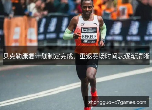 贝克勒康复计划制定完成，重返赛场时间表逐渐清晰